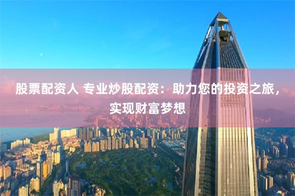 股票配资人 专业炒股配资：助力您的投资之旅，实现财富梦想