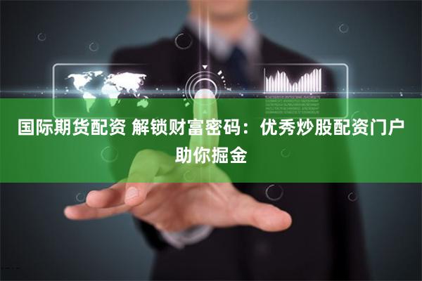 国际期货配资 解锁财富密码：优秀炒股配资门户助你掘金