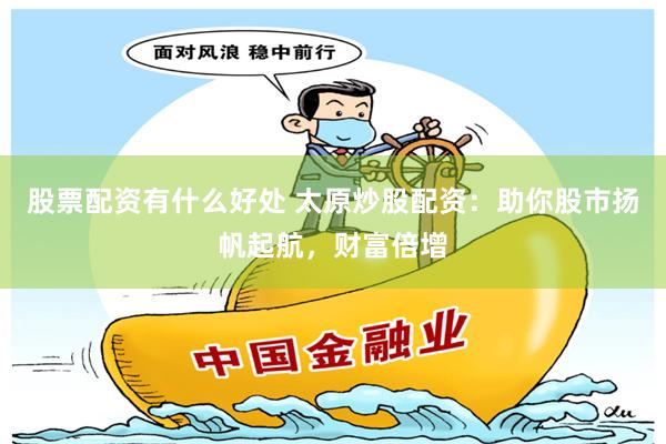 股票配资有什么好处 太原炒股配资：助你股市扬帆起航，财富倍增