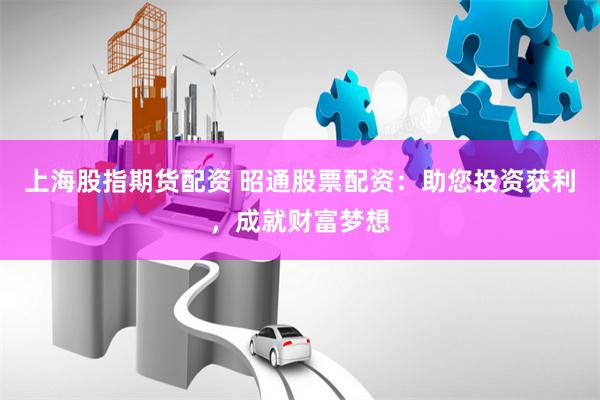 上海股指期货配资 昭通股票配资：助您投资获利，成就财富梦想