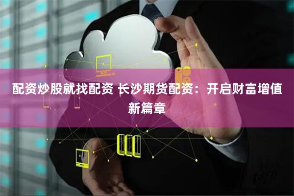 配资炒股就找配资 长沙期货配资:开启财富增值新篇章