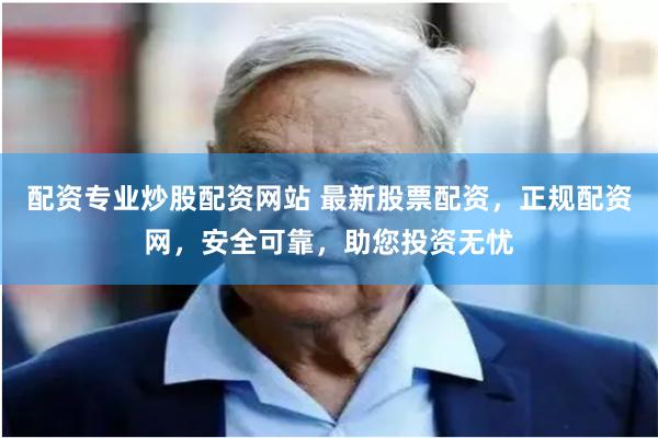 配资专业炒股配资网站 最新股票配资，正规配资网，安全可靠，助您投资无忧