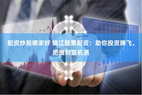 配资炒股哪家好 镇江股票配资：助你投资腾飞，把握财富机遇