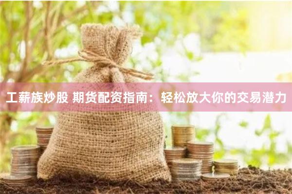 工薪族炒股 期货配资指南：轻松放大你的交易潜力