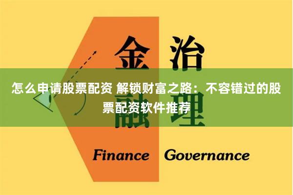 怎么申请股票配资 解锁财富之路：不容错过的股票配资软件推荐