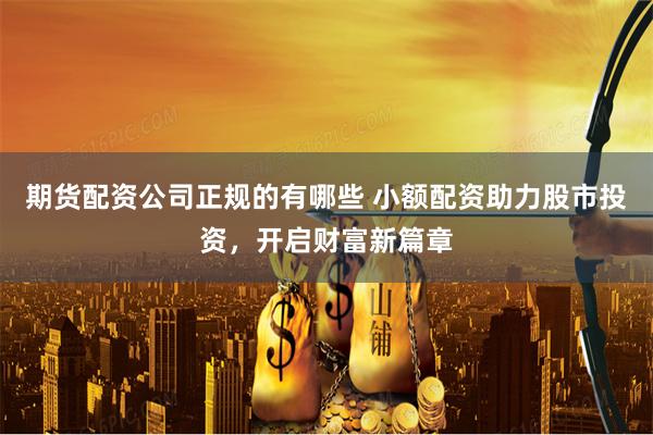 期货配资公司正规的有哪些 小额配资助力股市投资，开启财富新篇章