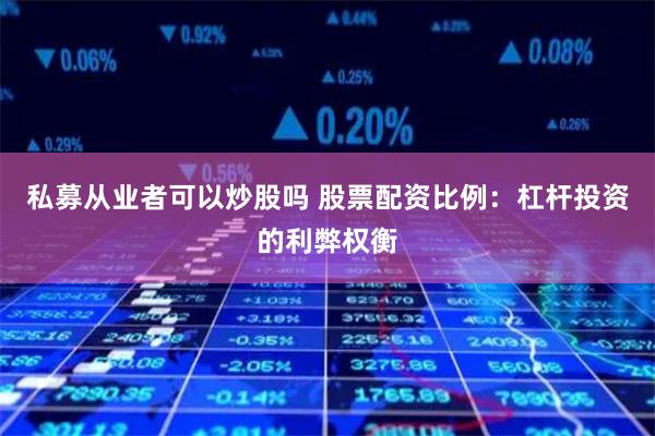 私募从业者可以炒股吗 股票配资比例：杠杆投资的利弊权衡