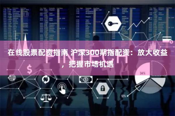 在线股票配资指南 沪深300期指配资：放大收益，把握市场机遇