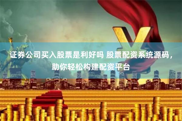 证券公司买入股票是利好吗 股票配资系统源码，助你轻松构建配资平台