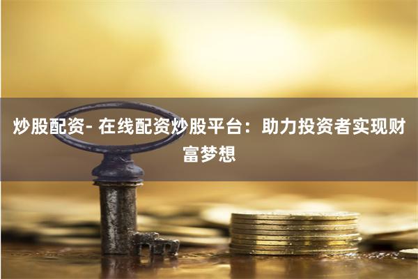 炒股配资- 在线配资炒股平台:助力投资者实现财富梦想