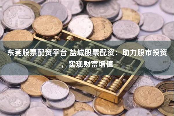 东莞股票配资平台 盐城股票配资：助力股市投资，实现财富增值