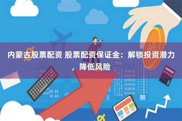 内蒙古股票配资 股票配资保证金：解锁投资潜力，降低风险