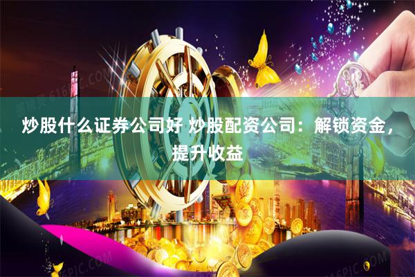 炒股什么证券公司好 炒股配资公司：解锁资金，提升收益