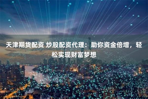 天津期货配资 炒股配资代理：助你资金倍增，轻松实现财富梦想