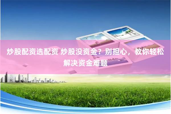 炒股配资选配资 炒股没资金？别担心，教你轻松解决资金难题