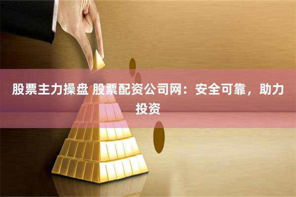 股票主力操盘 股票配资公司网：安全可靠，助力投资