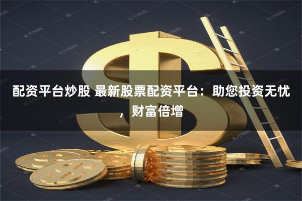 配资平台炒股 最新股票配资平台：助您投资无忧，财富倍增