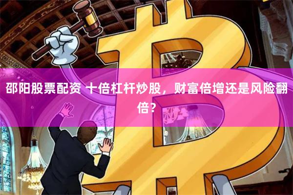 邵阳股票配资 十倍杠杆炒股，财富倍增还是风险翻倍？
