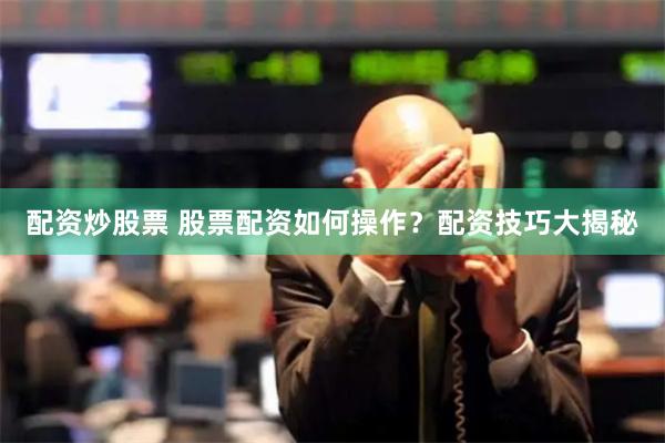 配资炒股票 股票配资如何操作？配资技巧大揭秘