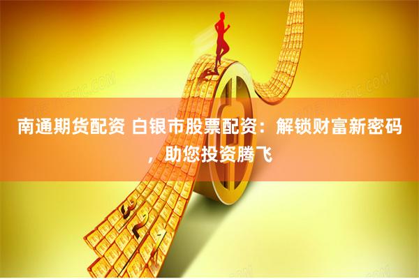 南通期货配资 白银市股票配资：解锁财富新密码，助您投资腾飞