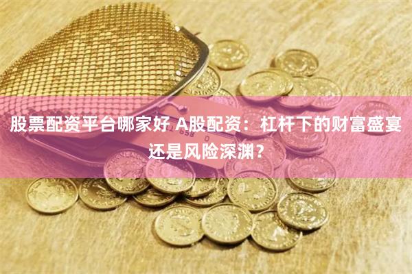 股票配资平台哪家好 A股配资：杠杆下的财富盛宴还是风险深渊？