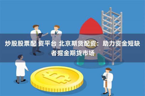炒股股票配 资平台 北京期货配资：助力资金短缺者掘金期货市场