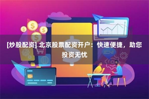 [炒股配资] 北京股票配资开户：快速便捷，助您投资无忧