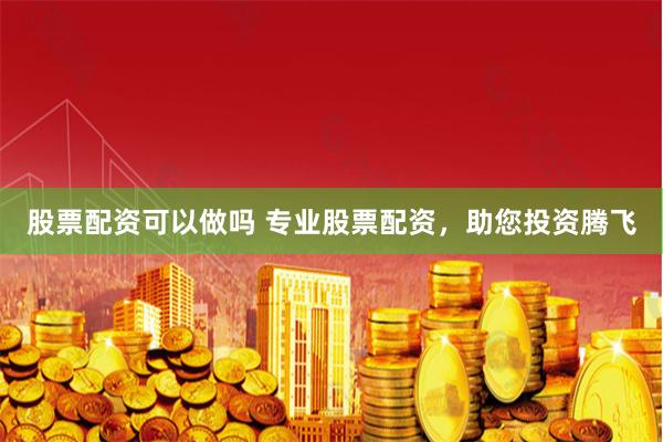 股票配资可以做吗 专业股票配资，助您投资腾飞