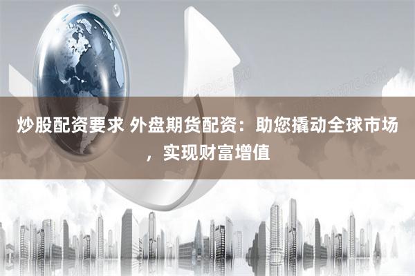 炒股配资要求 外盘期货配资：助您撬动全球市场，实现财富增值