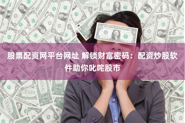 股票配资网平台网址 解锁财富密码：配资炒股软件助你叱咤股市