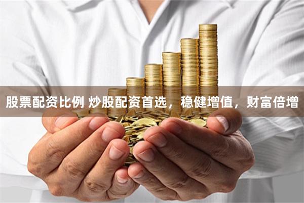股票配资比例 炒股配资首选，稳健增值，财富倍增