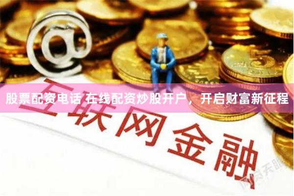 股票配资电话 在线配资炒股开户，开启财富新征程