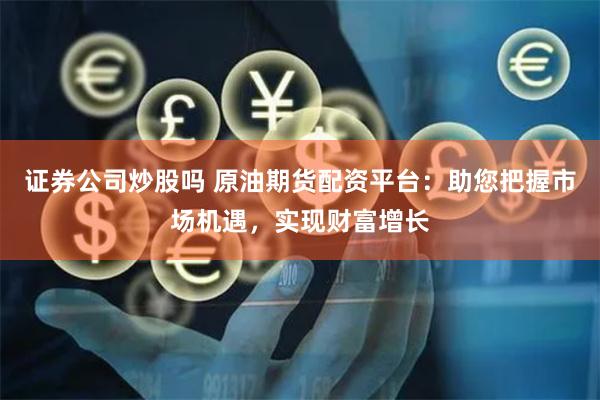 证券公司炒股吗 原油期货配资平台：助您把握市场机遇，实现财富增长