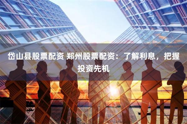 岱山县股票配资 郑州股票配资：了解利息，把握投资先机
