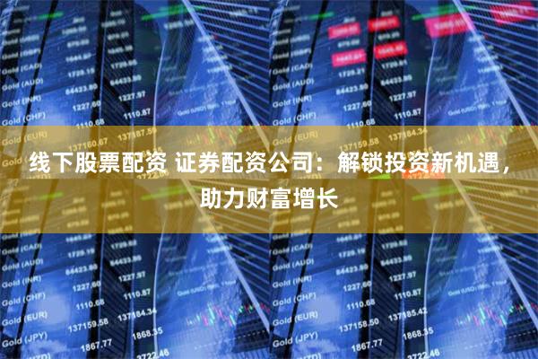 线下股票配资 证券配资公司：解锁投资新机遇，助力财富增长
