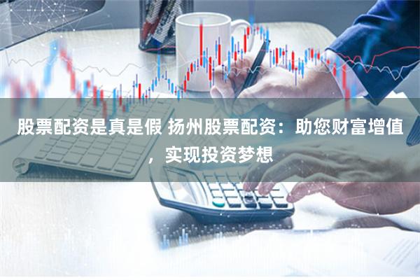 股票配资是真是假 扬州股票配资：助您财富增值，实现投资梦想