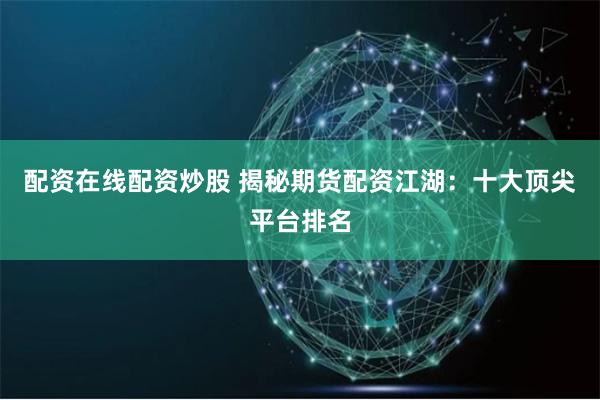 配资在线配资炒股 揭秘期货配资江湖：十大顶尖平台排名