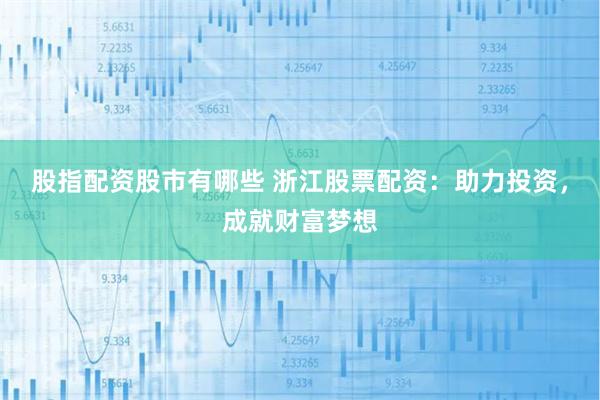 股指配资股市有哪些 浙江股票配资：助力投资，成就财富梦想
