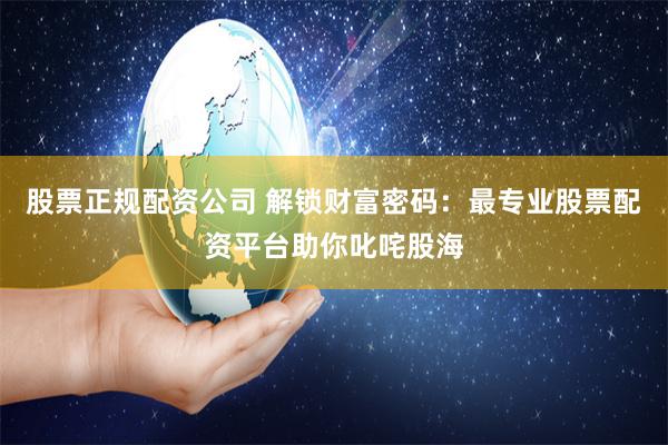 股票正规配资公司 解锁财富密码：最专业股票配资平台助你叱咤股海
