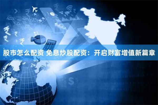 股市怎么配资 免息炒股配资：开启财富增值新篇章
