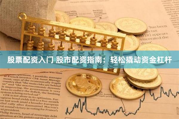股票配资入门 股市配资指南：轻松撬动资金杠杆