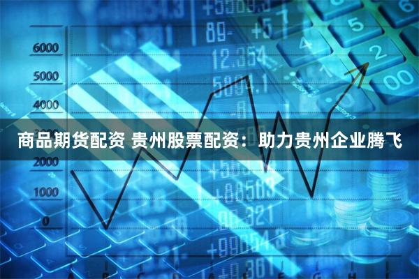 商品期货配资 贵州股票配资:助力贵州企业腾飞