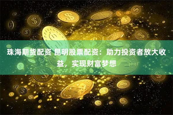 珠海期货配资 昆明股票配资：助力投资者放大收益，实现财富梦想