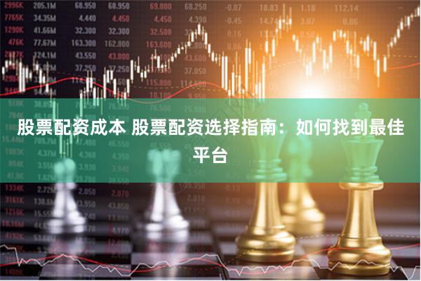 股票配资成本 股票配资选择指南：如何找到最佳平台