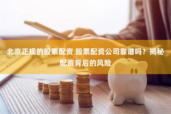 北京正规的股票配资 股票配资公司靠谱吗？揭秘配资背后的风险