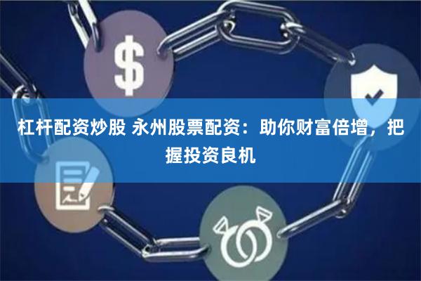杠杆配资炒股 永州股票配资：助你财富倍增，把握投资良机