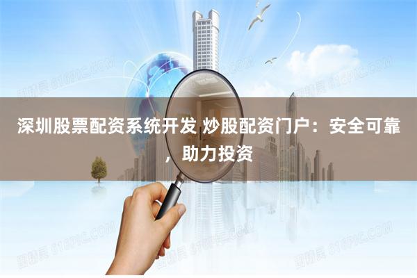 深圳股票配资系统开发 炒股配资门户：安全可靠，助力投资