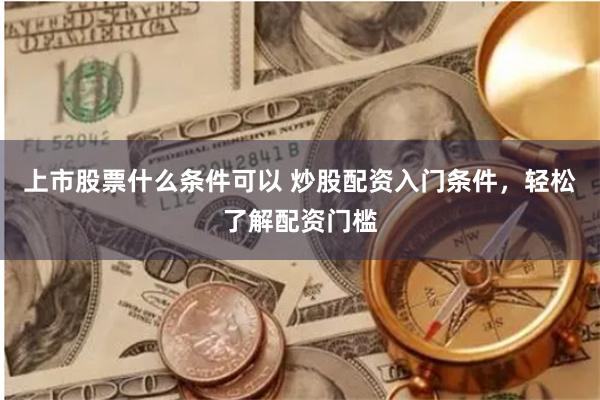 上市股票什么条件可以 炒股配资入门条件，轻松了解配资门槛