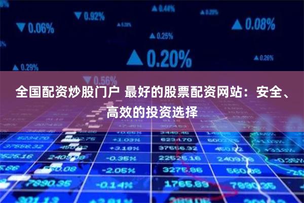 全国配资炒股门户 最好的股票配资网站：安全、高效的投资选择