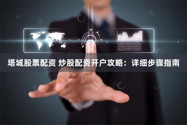 塔城股票配资 炒股配资开户攻略：详细步骤指南